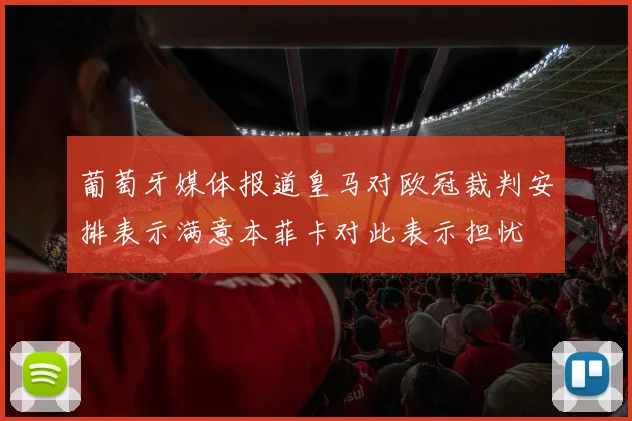 葡萄牙媒体报道皇马对欧冠裁判安排表示满意本菲卡对此表示担忧