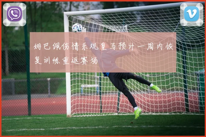 姆巴佩伤情乐观皇马预计一周内恢复训练重返赛场