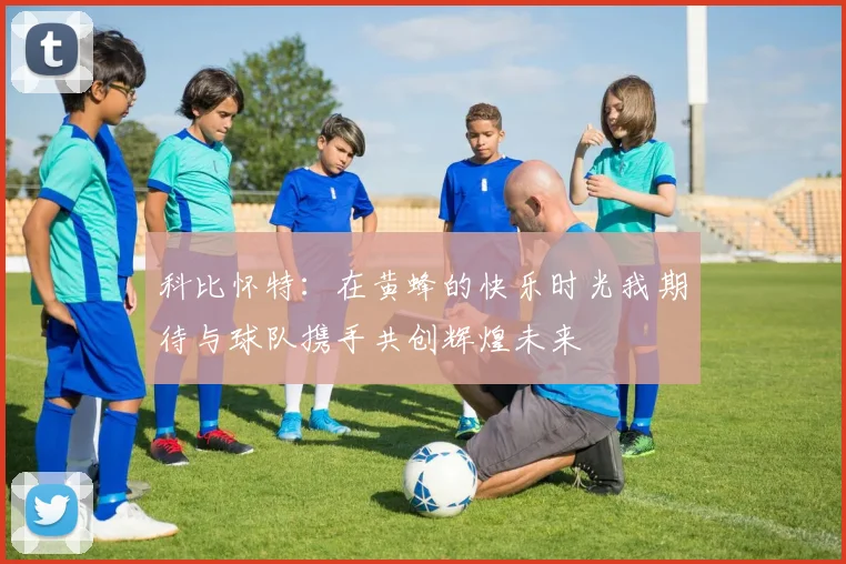 科比怀特：在黄蜂的快乐时光我期待与球队携手共创辉煌未来