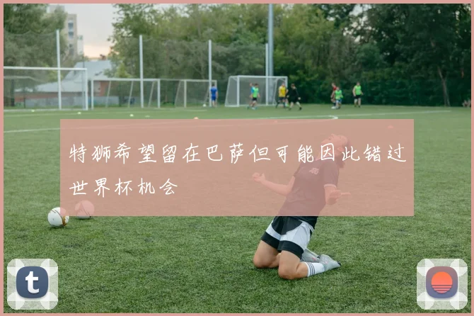 特狮希望留在巴萨但可能因此错过世界杯机会