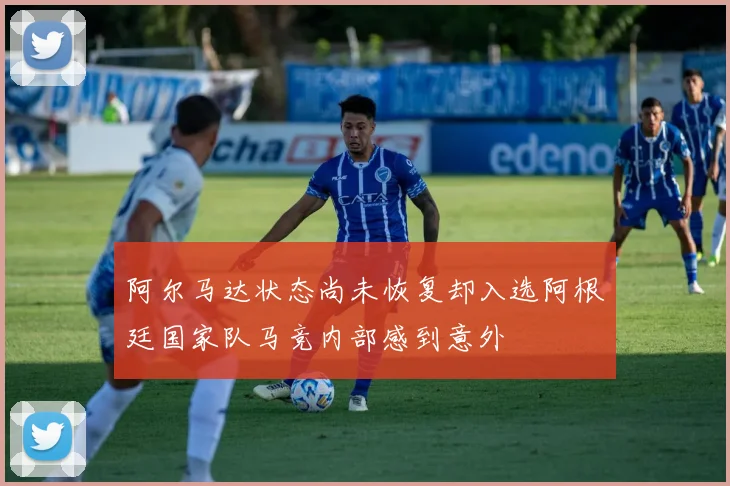 阿尔马达状态尚未恢复却入选阿根廷国家队马竞内部感到意外