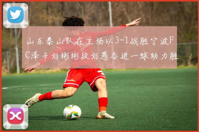 山东泰山队在主场以3-1战胜宁波FC泽卡刘彬彬段刘愚各进一球助力胜利