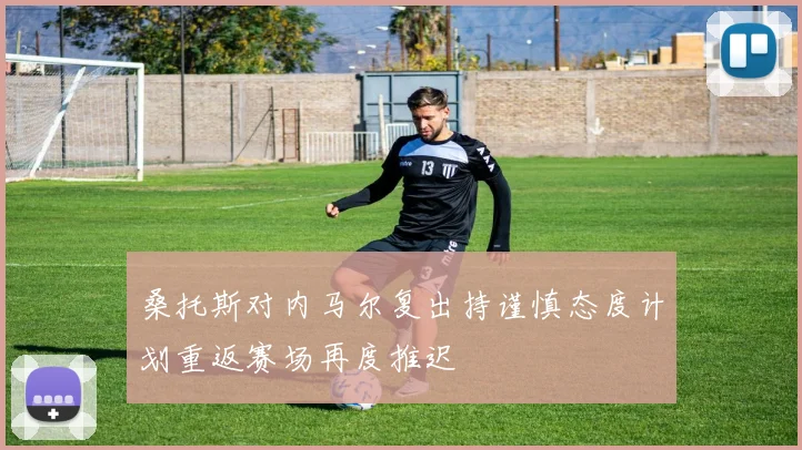 桑托斯对内马尔复出持谨慎态度计划重返赛场再度推迟