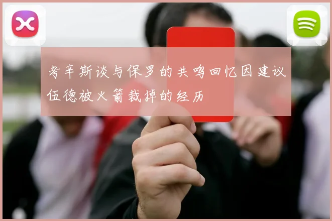 考辛斯谈与保罗的共鸣回忆因建议伍德被火箭裁掉的经历