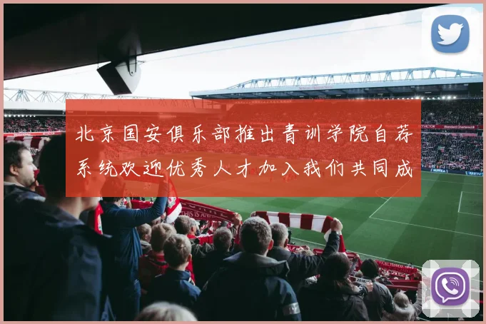 北京国安俱乐部推出青训学院自荐系统欢迎优秀人才加入我们共同成长
