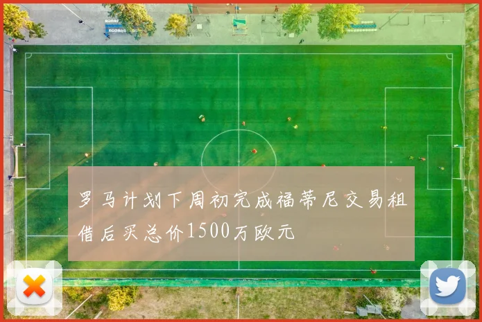 罗马计划下周初完成福蒂尼交易租借后买总价1500万欧元