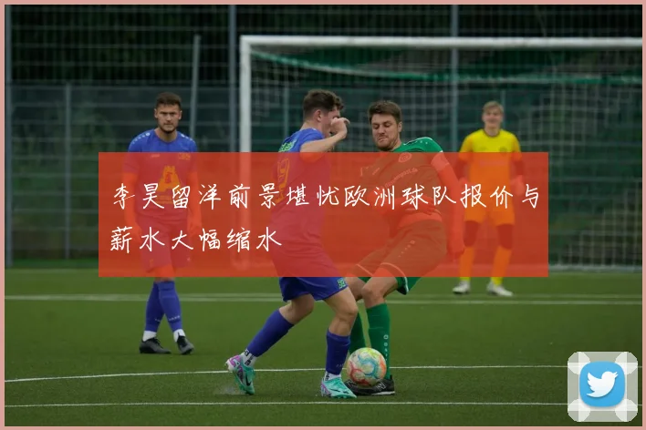李昊留洋前景堪忧欧洲球队报价与薪水大幅缩水