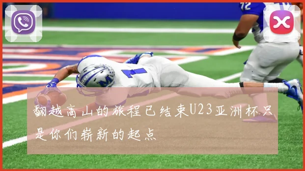 翻越高山的旅程已结束U23亚洲杯只是你们崭新的起点