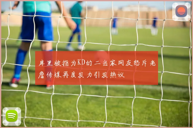 库里被指为KD的二当家网友怒斥老詹传媒再度发力引发热议