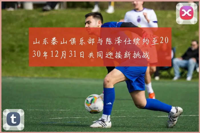 山东泰山俱乐部与陈泽仕续约至2030年12月31日共同迎接新挑战