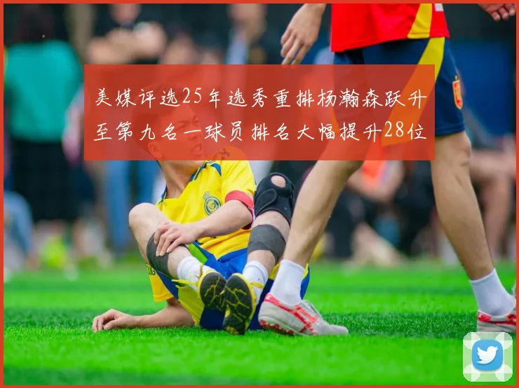 美媒评选25年选秀重排杨瀚森跃升至第九名一球员排名大幅提升28位