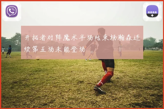 开拓者对阵魔术半场结束杨瀚森连续第五场未能登场
