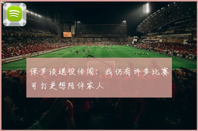 保罗谈退役传闻：我仍有许多比赛可打更想陪伴家人