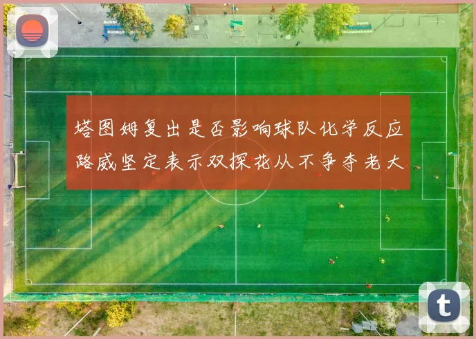 塔图姆复出是否影响球队化学反应路威坚定表示双探花从不争夺老大地位