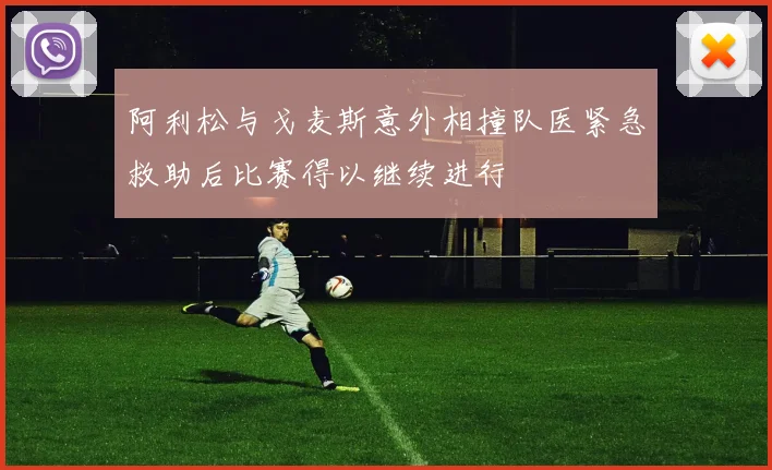 阿利松与戈麦斯意外相撞队医紧急救助后比赛得以继续进行