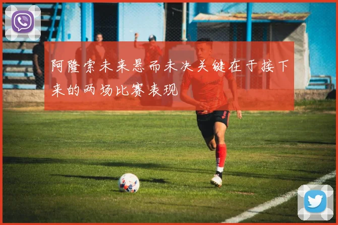 阿隆索未来悬而未决关键在于接下来的两场比赛表现