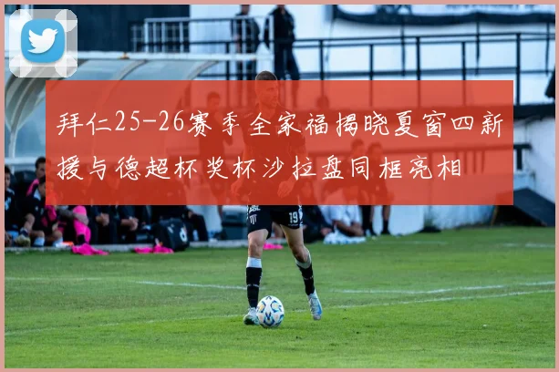 拜仁25-26赛季全家福揭晓夏窗四新援与德超杯奖杯沙拉盘同框亮相