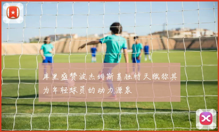 库里盛赞波杰姆斯基独特天赋称其为年轻球员的动力源泉