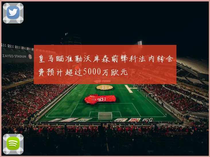 皇马瞄准勒沃库森前锋科法内转会费预计超过5000万欧元