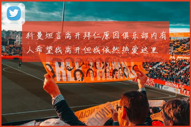科曼坦言离开拜仁原因俱乐部内有人希望我离开但我依然热爱这里