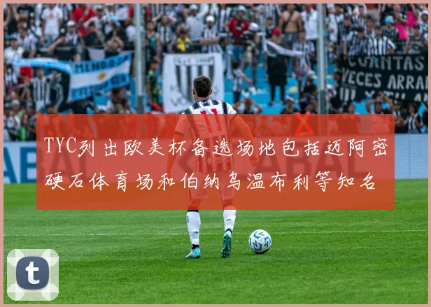 TYC列出欧美杯备选场地包括迈阿密硬石体育场和伯纳乌温布利等知名场馆