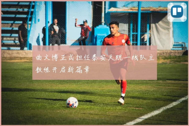 曲文博正式担任泰安天贶一线队主教练开启新篇章