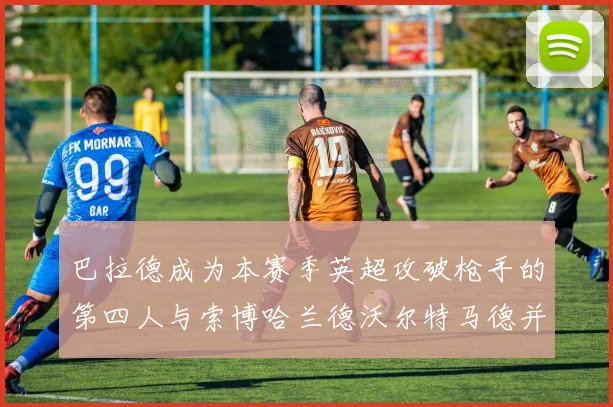 巴拉德成为本赛季英超攻破枪手的第四人与索博哈兰德沃尔特马德并肩齐名