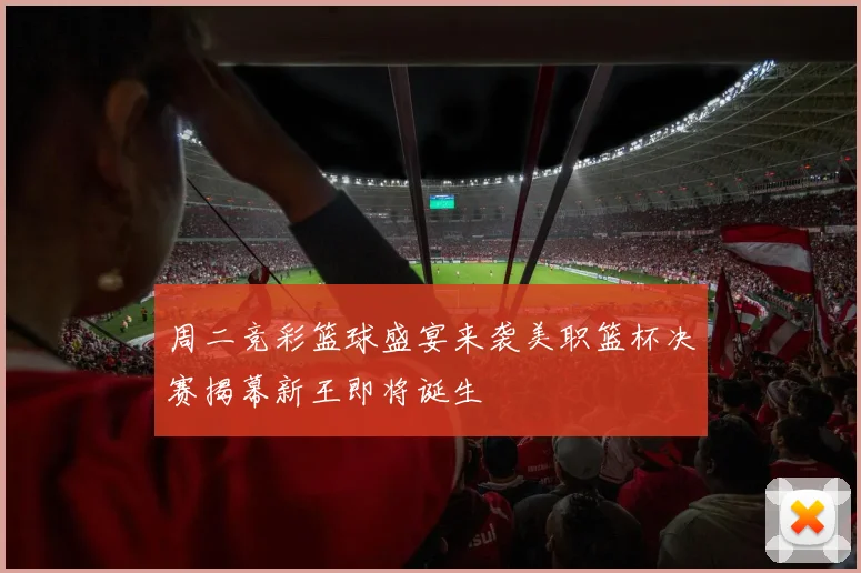 周二竞彩篮球盛宴来袭美职篮杯决赛揭幕新王即将诞生