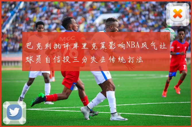 巴克利批评库里克莱影响NBA风气让球员自信投三分失去传统打法