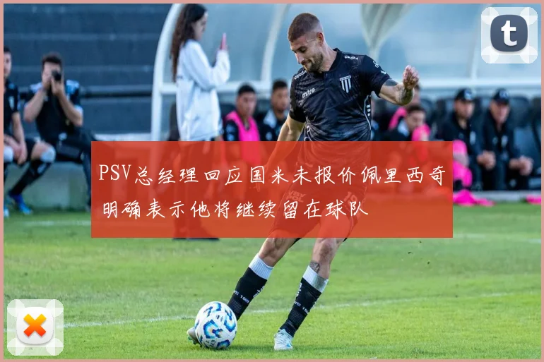 PSV总经理回应国米未报价佩里西奇明确表示他将继续留在球队