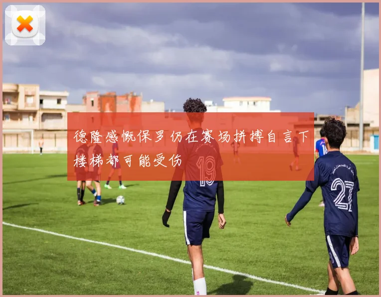 德隆感慨保罗仍在赛场拼搏自言下楼梯都可能受伤