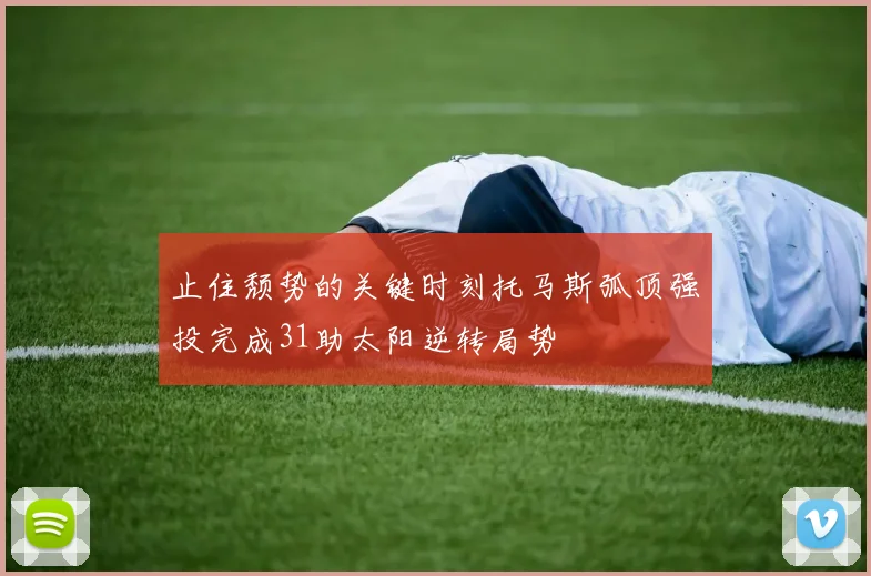 止住颓势的关键时刻托马斯弧顶强投完成31助太阳逆转局势