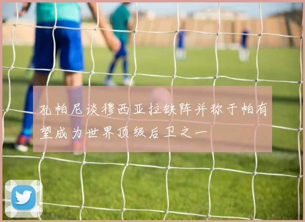 孔帕尼谈穆西亚拉缺阵并称于帕有望成为世界顶级后卫之一