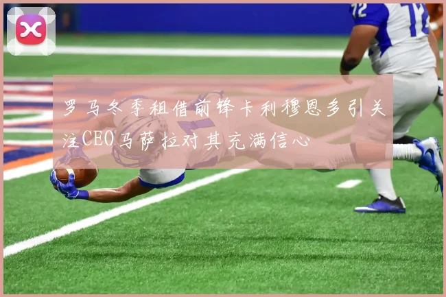 罗马冬季租借前锋卡利穆恩多引关注CEO马萨拉对其充满信心