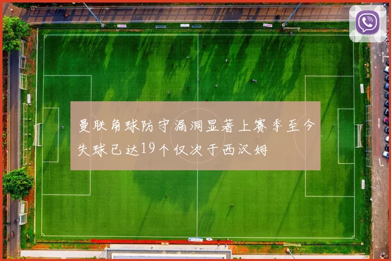 曼联角球防守漏洞显著上赛季至今失球已达19个仅次于西汉姆