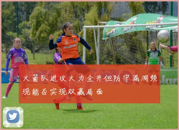 火箭队进攻火力全开但防守漏洞频现能否实现双赢局面