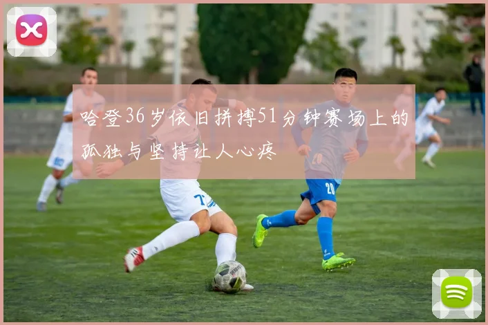 哈登36岁依旧拼搏51分钟赛场上的孤独与坚持让人心疼