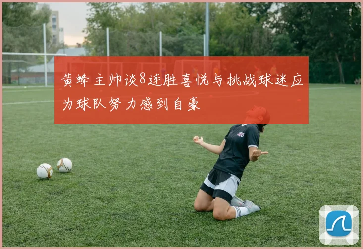 黄蜂主帅谈8连胜喜悦与挑战球迷应为球队努力感到自豪