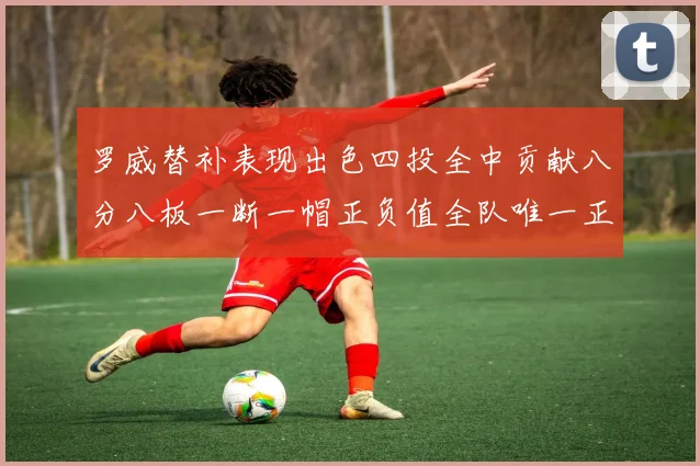 罗威替补表现出色四投全中贡献八分八板一断一帽正负值全队唯一正值