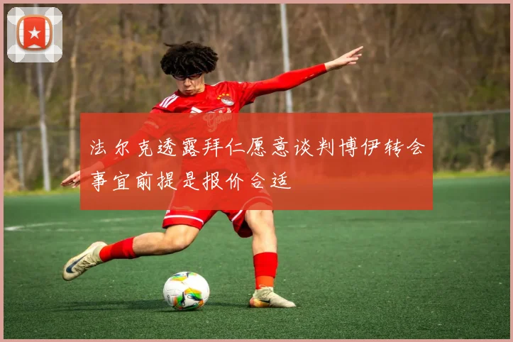 法尔克透露拜仁愿意谈判博伊转会事宜前提是报价合适