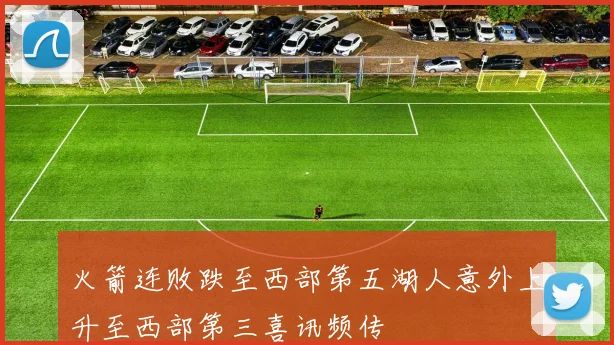 火箭连败跌至西部第五湖人意外上升至西部第三喜讯频传