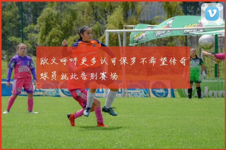 欧文呼吁更多认可保罗不希望传奇球员就此告别赛场