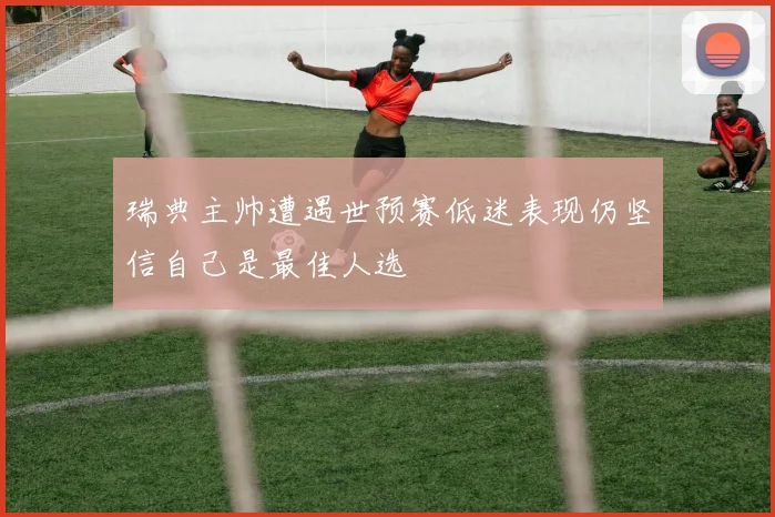 瑞典主帅遭遇世预赛低迷表现仍坚信自己是最佳人选