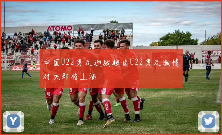 中国U22男足迎战越南U22男足激情对决即将上演