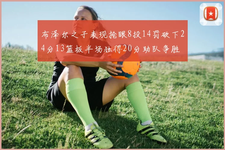 布泽尔之子表现抢眼8投14罚砍下24分13篮板半场独得20分助队争胜