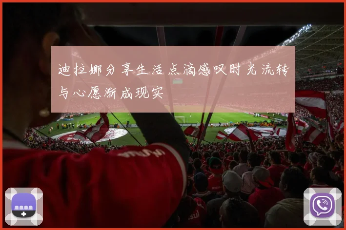 迪拉娜分享生活点滴感叹时光流转与心愿渐成现实