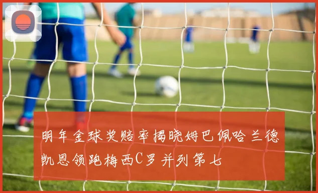 明年金球奖赔率揭晓姆巴佩哈兰德凯恩领跑梅西C罗并列第七