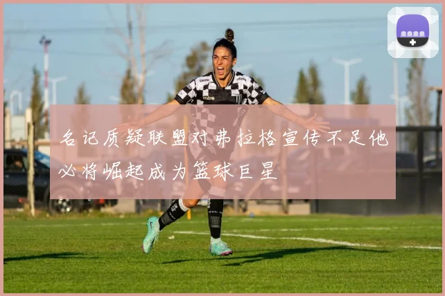 名记质疑联盟对弗拉格宣传不足他必将崛起成为篮球巨星
