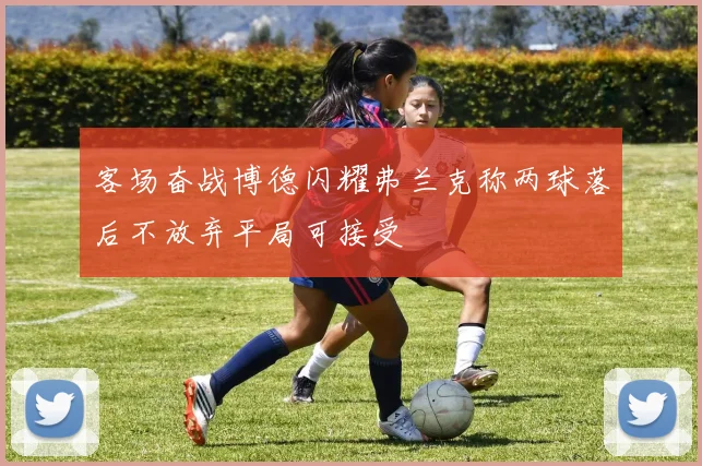 客场奋战博德闪耀弗兰克称两球落后不放弃平局可接受