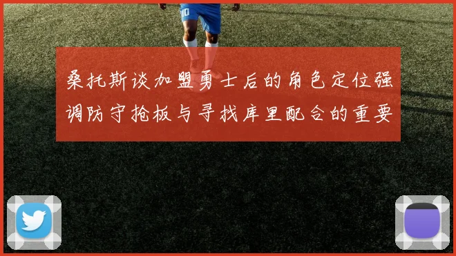 桑托斯谈加盟勇士后的角色定位强调防守抢板与寻找库里配合的重要性